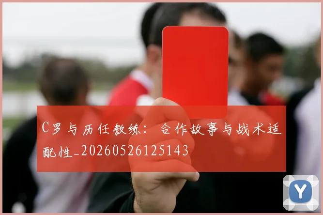 C罗与历任教练:合作故事与战术适配性_20260526125143