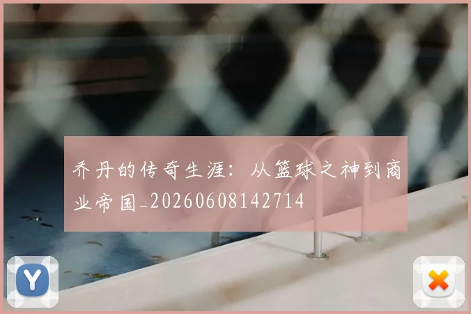 乔丹的传奇生涯：从篮球之神到商业帝国_20260608142714