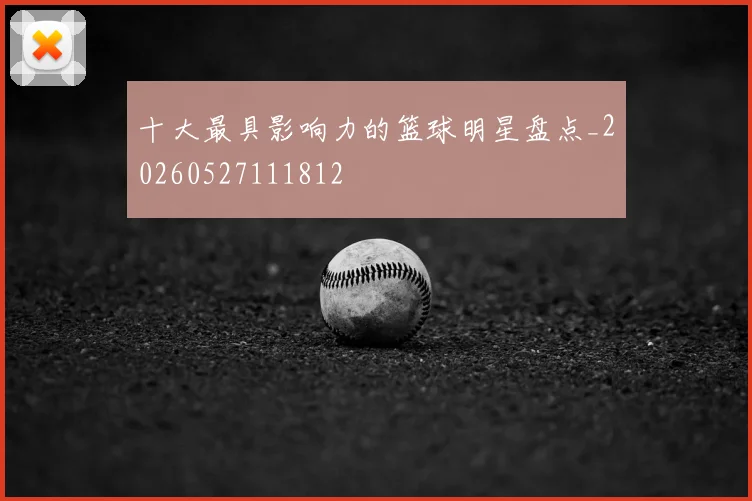 十大最具影响力的篮球明星盘点_20260527111812