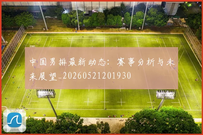 中国男排最新动态：赛事分析与未来展望_20260521201930