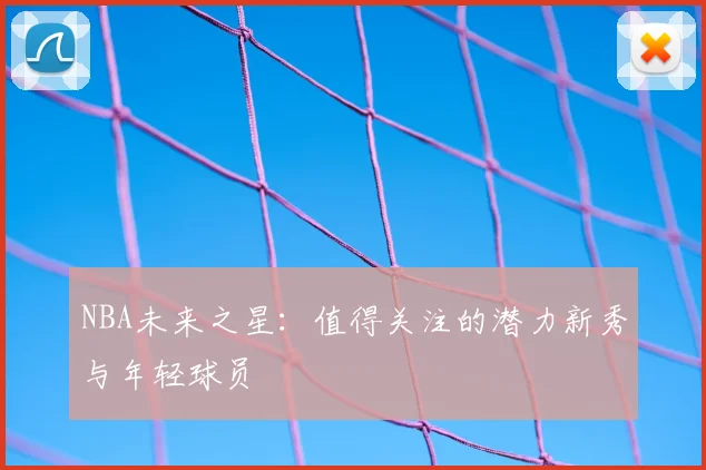 NBA未来之星:值得关注的潜力新秀与年轻球员