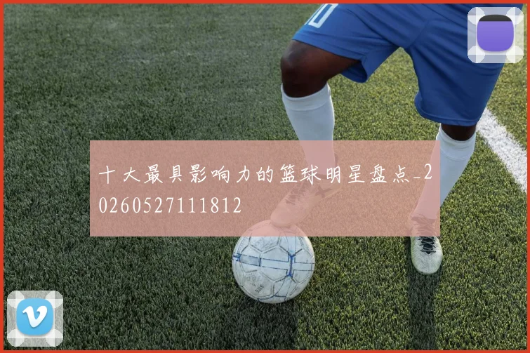 十大最具影响力的篮球明星盘点_20260527111812