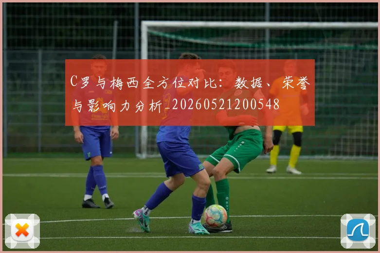 C罗与梅西全方位对比：数据、荣誉与影响力分析_20260521200548