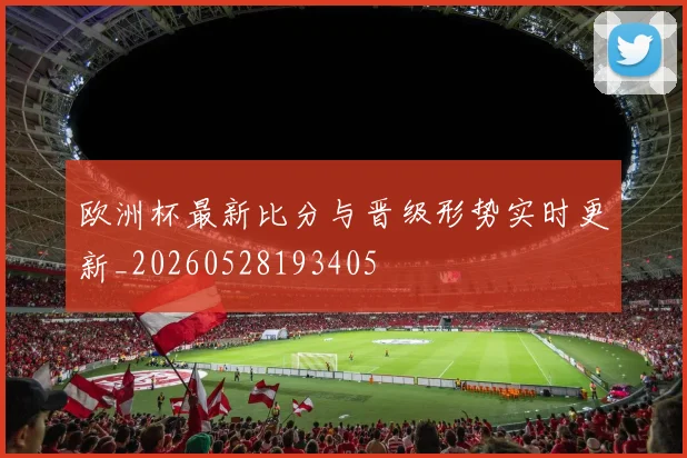 欧洲杯最新比分与晋级形势实时更新_20260528193405