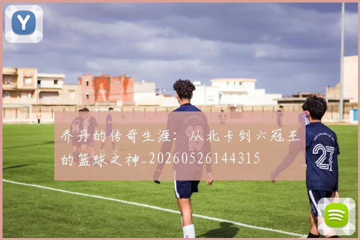 乔丹的传奇生涯:从北卡到六冠王的篮球之神_20260526144315