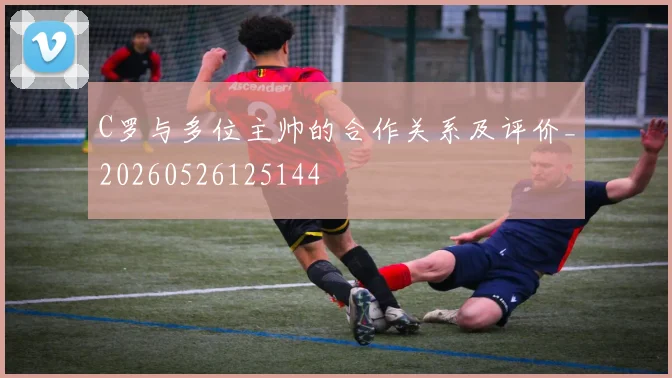 C罗与多位主帅的合作关系及评价_20260526125144