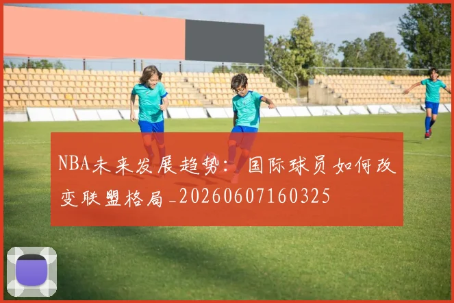 NBA未来发展趋势:国际球员如何改变联盟格局_20260607160325