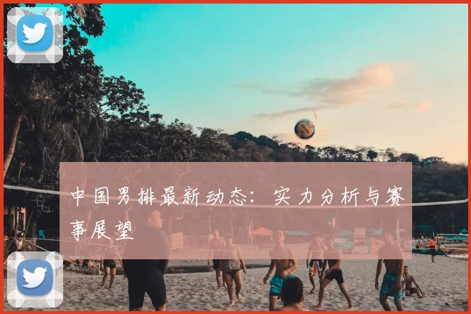 中国男排最新动态：实力分析与赛事展望
