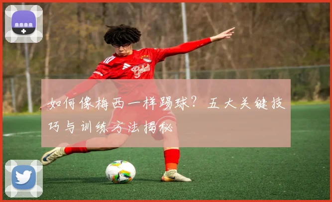 如何像梅西一样踢球？五大关键技巧与训练方法揭秘