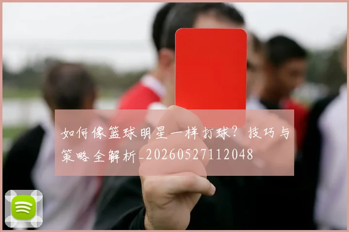 如何像篮球明星一样打球？技巧与策略全解析_20260527112048