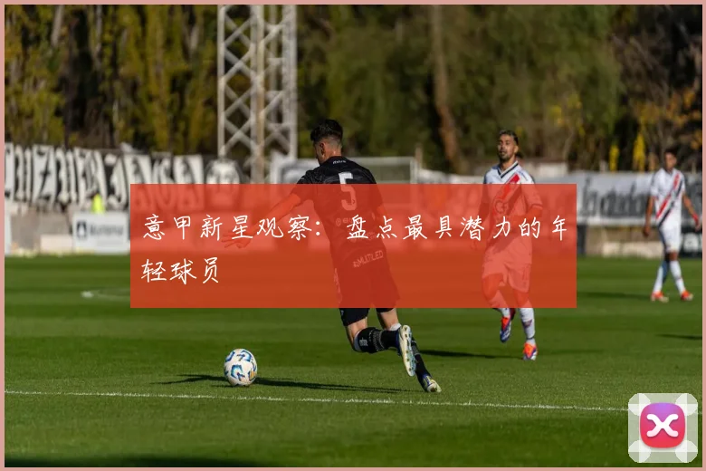 意甲新星观察：盘点最具潜力的年轻球员
