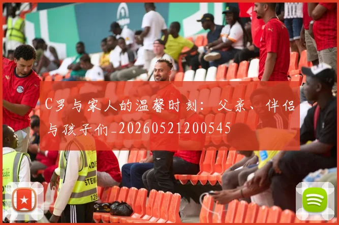 C罗与家人的温馨时刻:父亲、伴侣与孩子们_20260521200545