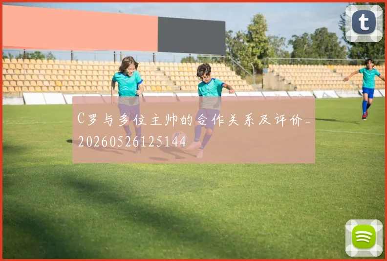 C罗与多位主帅的合作关系及评价_20260526125144