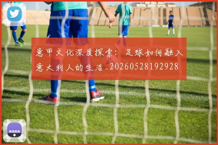 意甲文化深度探索：足球如何融入意大利人的生活_20260528192928