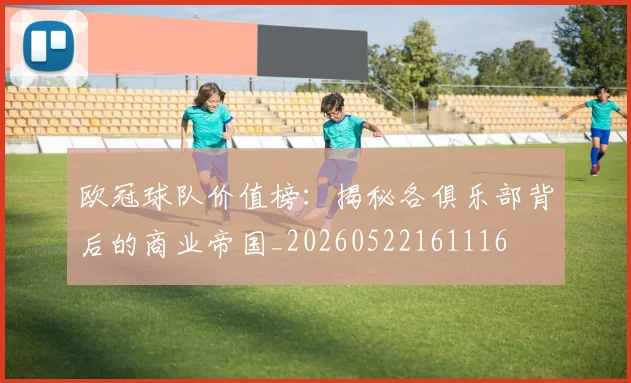 欧冠球队价值榜：揭秘各俱乐部背后的商业帝国_20260522161116